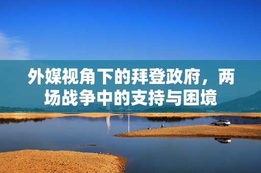 外媒视角下的拜登政府，两场战争中的支持与困境