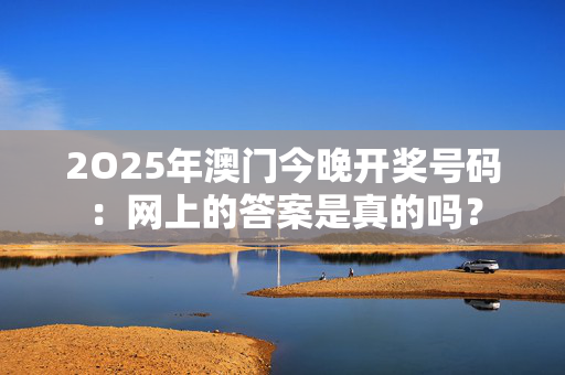 2O25年澳门今晚开奖号码：网上的答案是真的吗？
