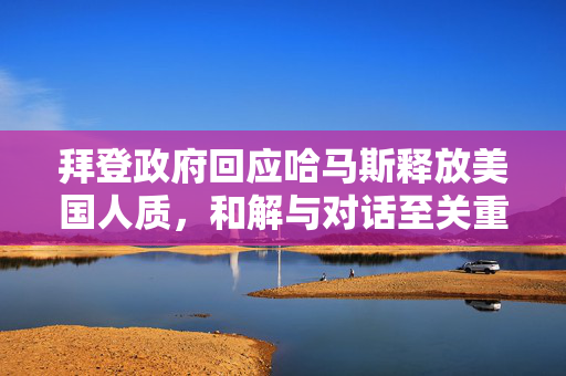 拜登政府回应哈马斯释放美国人质，和解与对话至关重要