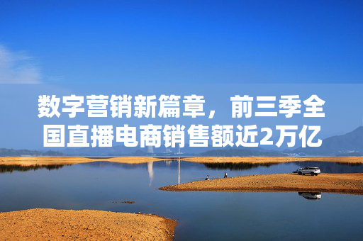 数字营销新篇章，前三季全国直播电商销售额近2万亿探索之路