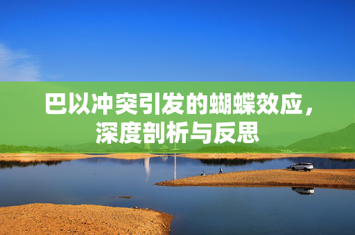 巴以冲突引发的蝴蝶效应，深度剖析与反思