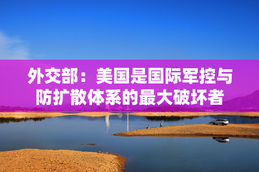 外交部：美国是国际军控与防扩散体系的最大破坏者