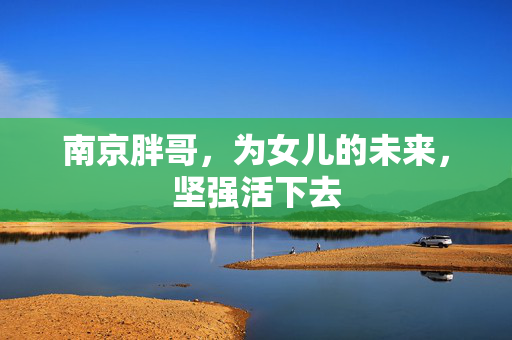 南京胖哥，为女儿的未来，坚强活下去
