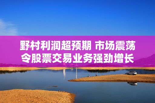 野村利润超预期 市场震荡令股票交易业务强劲增长