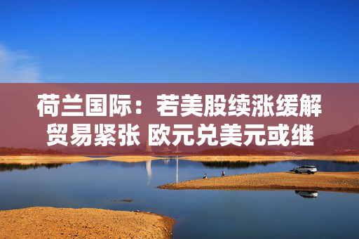 荷兰国际：若美股续涨缓解贸易紧张 欧元兑美元或继续走低