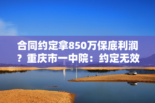 合同约定拿850万保底利润？重庆市一中院：约定无效，发回重审