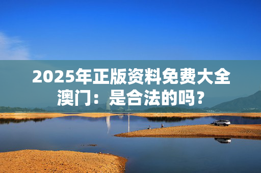 2025年正版资料免费大全澳门：是合法的吗？