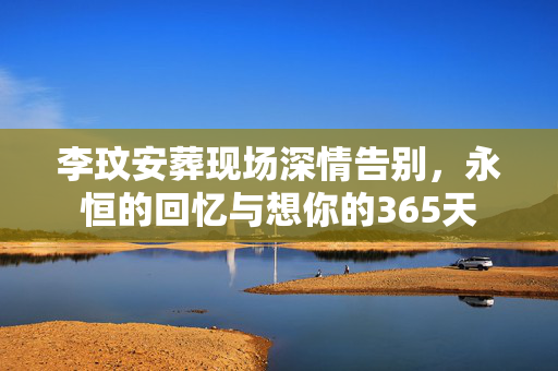 李玟安葬现场深情告别，永恒的回忆与想你的365天