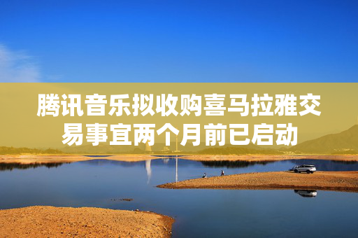 腾讯音乐拟收购喜马拉雅交易事宜两个月前已启动