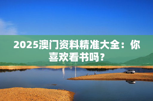 2025澳门资料精准大全：你喜欢看书吗？