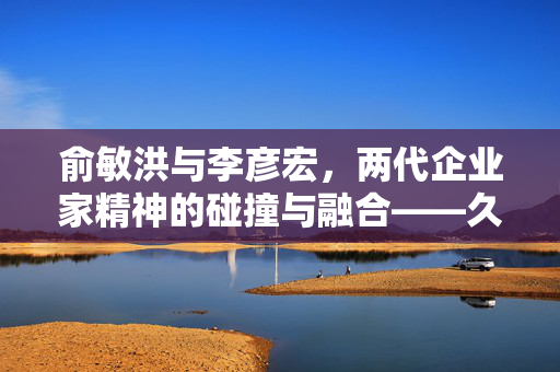 俞敏洪与李彦宏，两代企业家精神的碰撞与融合——久违的同框时刻