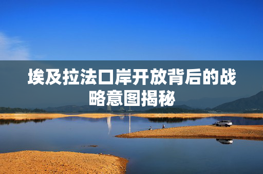 埃及拉法口岸开放背后的战略意图揭秘