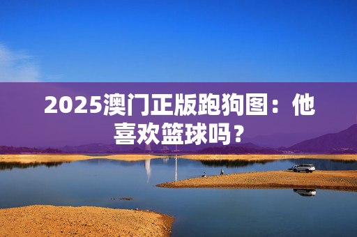 2025澳门正版跑狗图：他喜欢篮球吗？