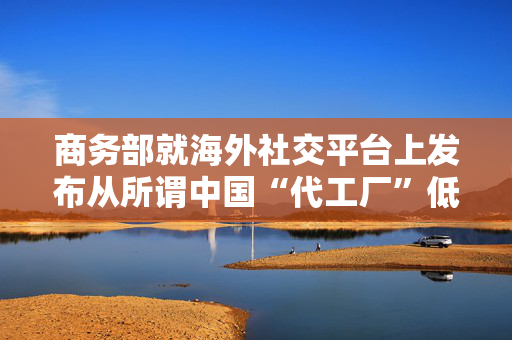 商务部就海外社交平台上发布从所谓中国“代工厂”低价购买国际知名品牌事答问