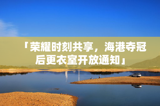 「荣耀时刻共享，海港夺冠后更衣室开放通知」