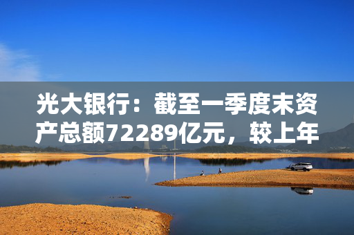 光大银行：截至一季度末资产总额72289亿元，较上年末增长3.9%