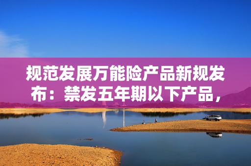 规范发展万能险产品新规发布：禁发五年期以下产品，销售需建立“负面清单”