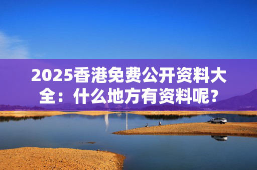 2025香港免费公开资料大全：什么地方有资料呢？
