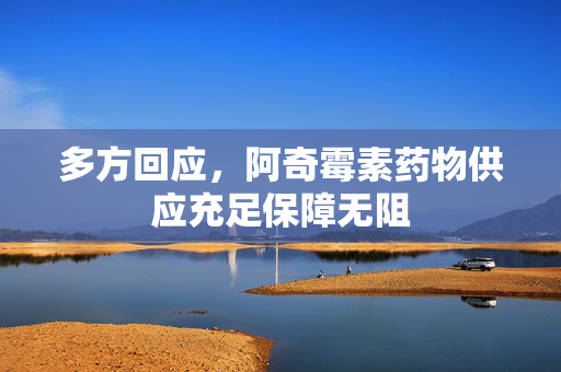 多方回应，阿奇霉素药物供应充足保障无阻