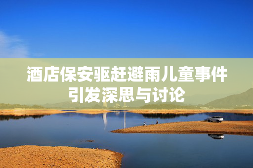 酒店保安驱赶避雨儿童事件引发深思与讨论