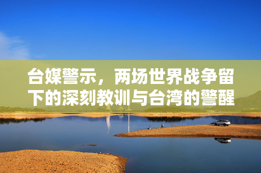 台媒警示，两场世界战争留下的深刻教训与台湾的警醒