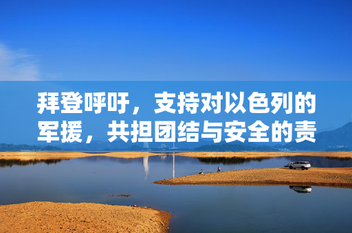 拜登呼吁，支持对以色列的军援，共担团结与安全的责任