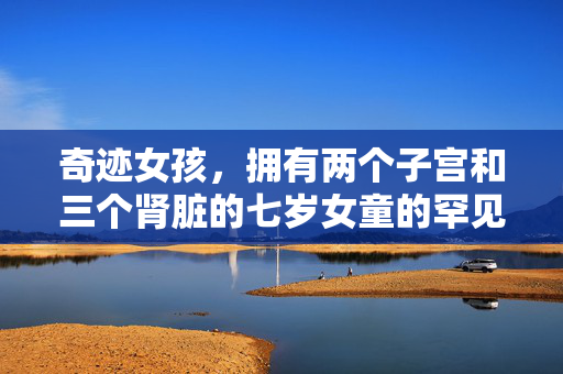 奇迹女孩，拥有两个子宫和三个肾脏的七岁女童的罕见故事
