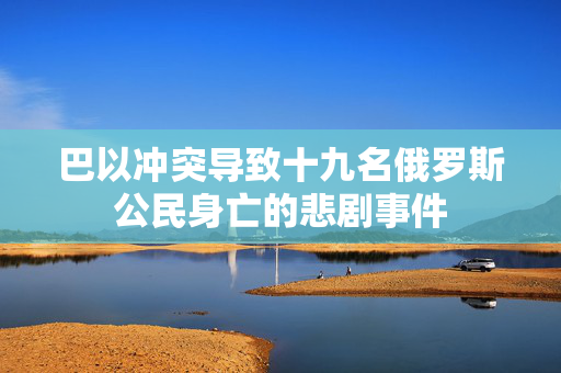 巴以冲突导致十九名俄罗斯公民身亡的悲剧事件