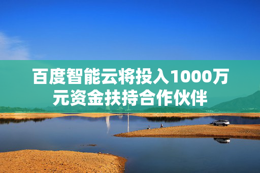 百度智能云将投入1000万元资金扶持合作伙伴