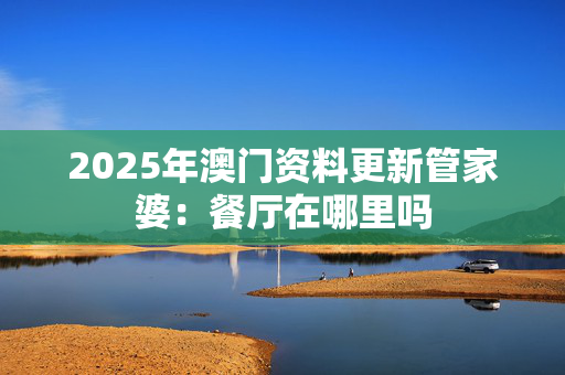 2025年澳门资料更新管家婆：餐厅在哪里吗