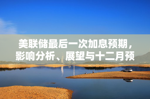 美联储最后一次加息预期，影响分析、展望与十二月预测