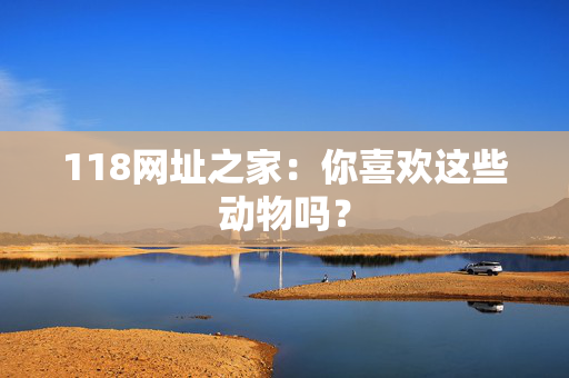 118网址之家：你喜欢这些动物吗？