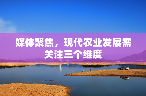 媒体聚焦，现代农业发展需关注三个维度