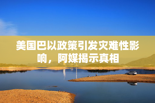 美国巴以政策引发灾难性影响，阿媒揭示真相