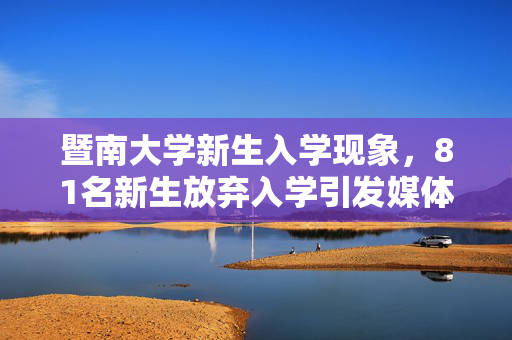 暨南大学新生入学现象，81名新生放弃入学引发媒体聚焦的探讨