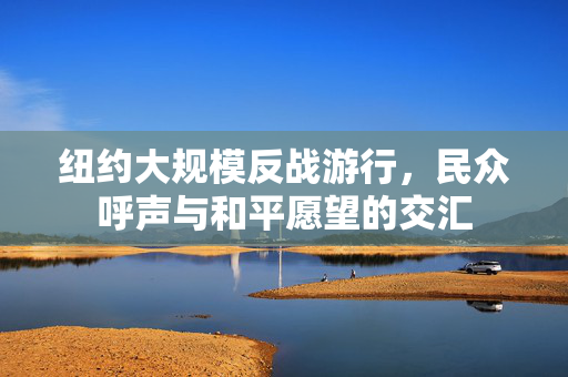 纽约大规模反战游行，民众呼声与和平愿望的交汇