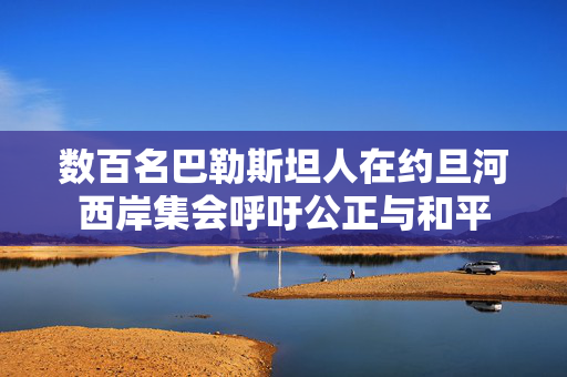 数百名巴勒斯坦人在约旦河西岸集会呼吁公正与和平