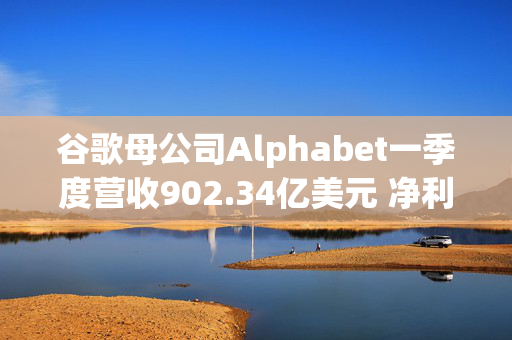 谷歌母公司Alphabet一季度营收902.34亿美元 净利润同比增长46%