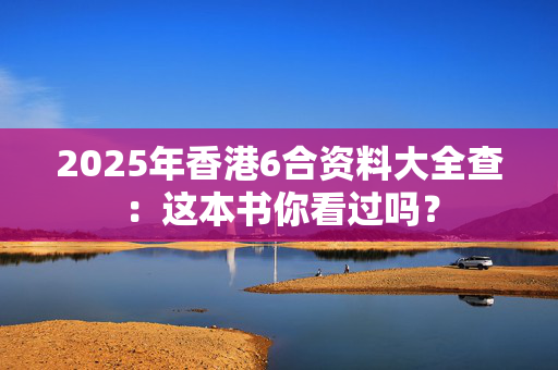 2025年香港6合资料大全查：这本书你看过吗？