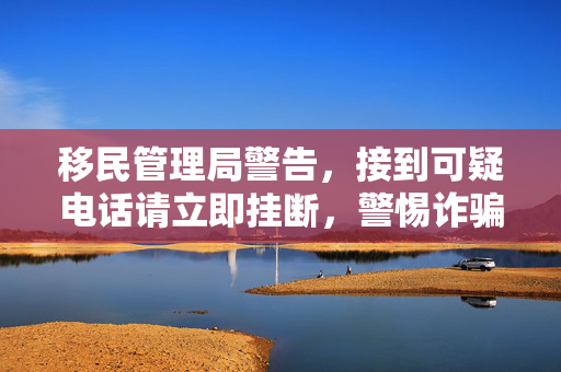 移民管理局警告，接到可疑电话请立即挂断，警惕诈骗！