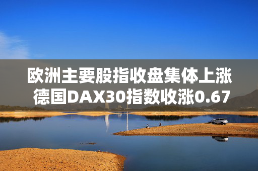 欧洲主要股指收盘集体上涨 德国DAX30指数收涨0.67%