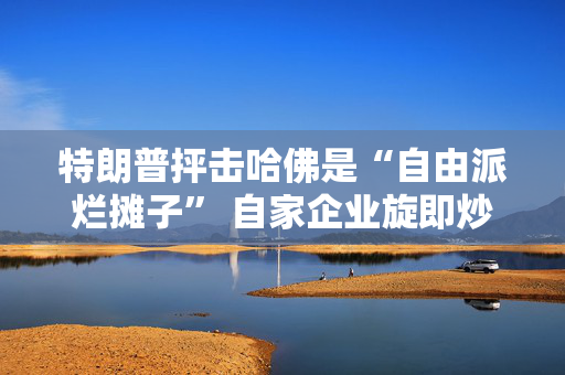 特朗普抨击哈佛是“自由派烂摊子” 自家企业旋即炒掉该校律师