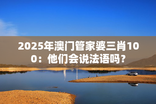2025年澳门管家婆三肖100：他们会说法语吗？