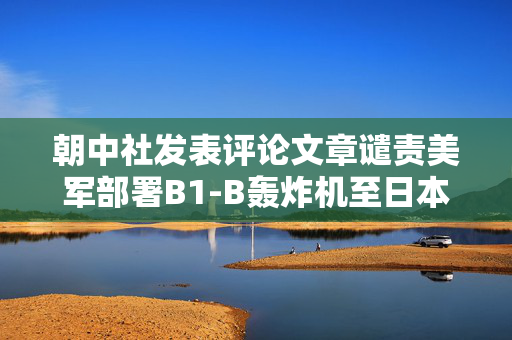 朝中社发表评论文章谴责美军部署B1-B轰炸机至日本