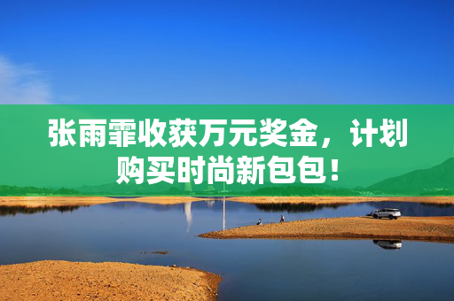 张雨霏收获万元奖金，计划购买时尚新包包！