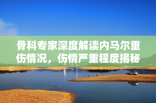 骨科专家深度解读内马尔重伤情况，伤情严重程度揭秘！
