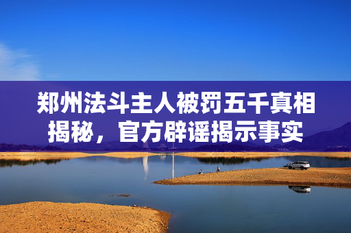 郑州法斗主人被罚五千真相揭秘，官方辟谣揭示事实