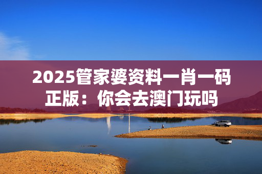 2025管家婆资料一肖一码正版：你会去澳门玩吗