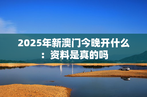 2025年新澳门今晚开什么：资料是真的吗