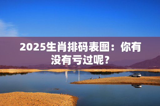 2025生肖排码表图：你有没有亏过呢？